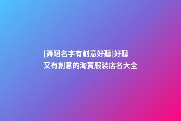 [舞蹈名字有創意好聽]好聽又有創意的淘寶服裝店名大全-第1張-店鋪起名-玄機派